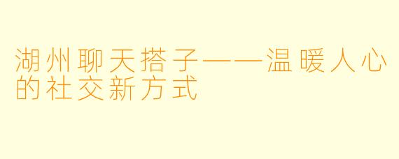 湖州聊天搭子——温暖人心的社交新方式