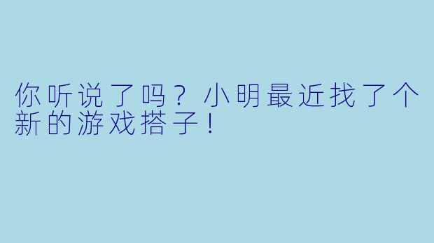 你听说了吗？小明最近找了个新的游戏搭子！