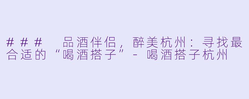 ### 品酒伴侣，醉美杭州：寻找最合适的“喝酒搭子”-喝酒搭子杭州