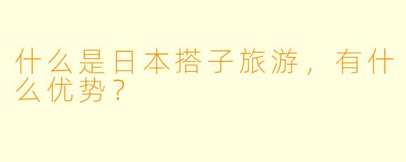 什么是日本搭子旅游,有什么优势?
