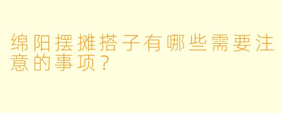 绵阳摆摊搭子有哪些需要注意的事项？