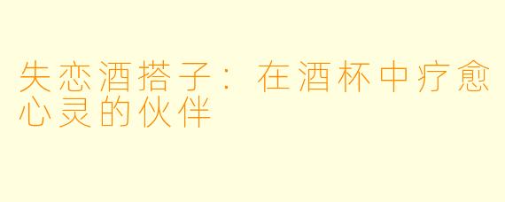 失恋酒搭子：在酒杯中疗愈心灵的伙伴