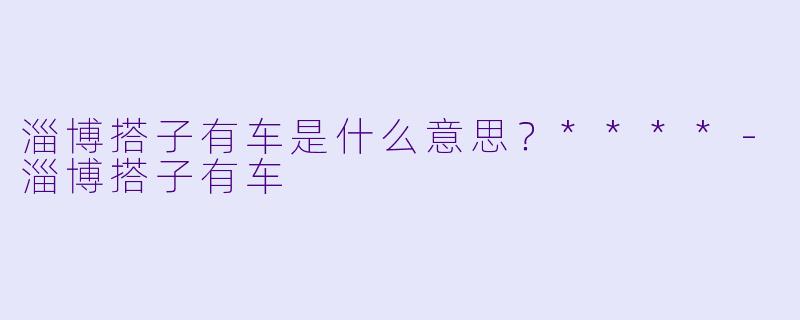 淄博搭子有车是什么意思？****