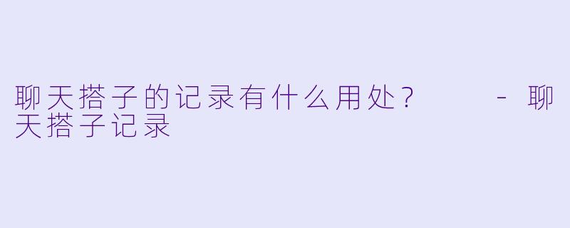 聊天搭子的记录有什么用处？  