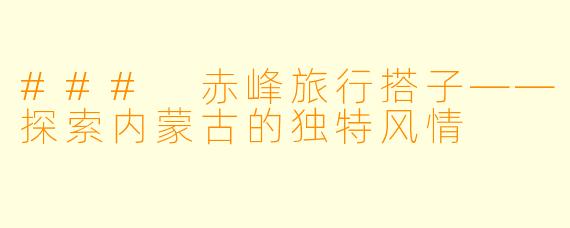 ### 赤峰旅行搭子——探索内蒙古的独特风情