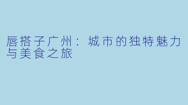 唇搭子广州：城市的独特魅力与美食之旅