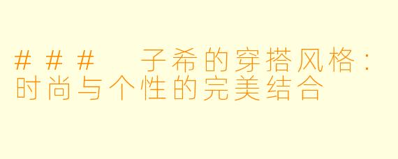 ### 子希的穿搭风格：时尚与个性的完美结合