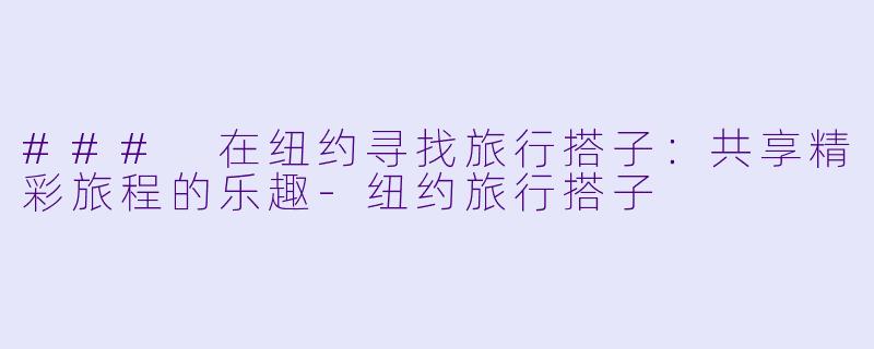 ### 在纽约寻找旅行搭子：共享精彩旅程的乐趣-纽约旅行搭子