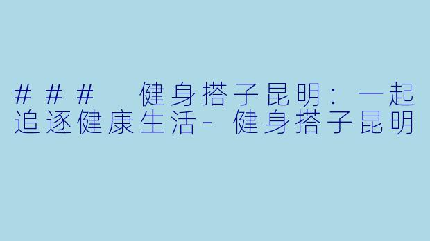 ### 健身搭子昆明：一起追逐健康生活-健身搭子昆明