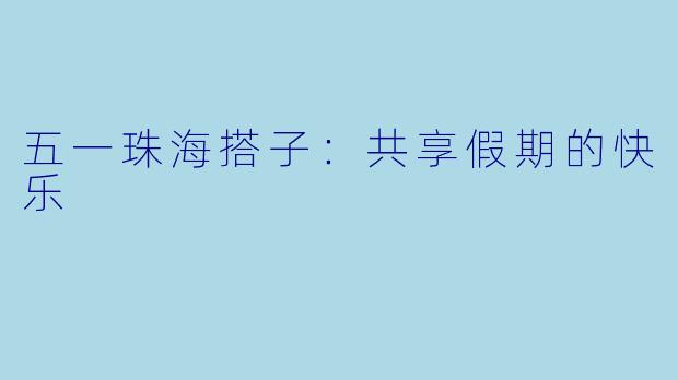 五一珠海搭子：共享假期的快乐