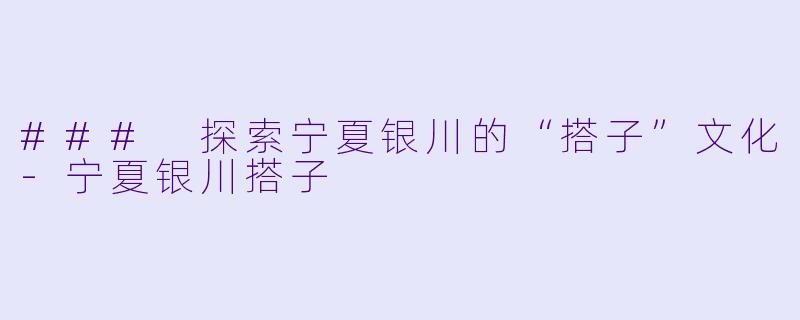 ### 探索宁夏银川的“搭子”文化-宁夏银川搭子