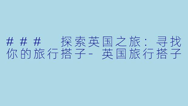 ### 探索英国之旅：寻找你的旅行搭子-英国旅行搭子