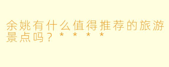 余姚有什么值得推荐的旅游景点吗?****