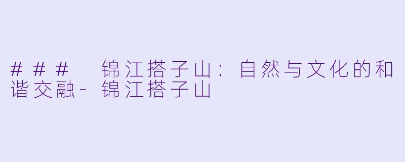 ### 锦江搭子山：自然与文化的和谐交融-锦江搭子山