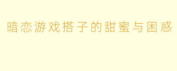 暗恋游戏搭子的甜蜜与困惑