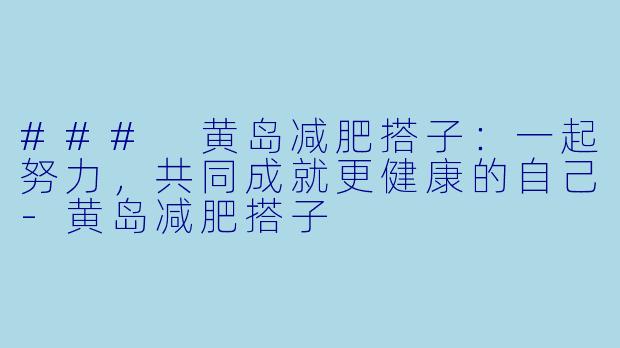### 黄岛减肥搭子：一起努力，共同成就更健康的自己-黄岛减肥搭子