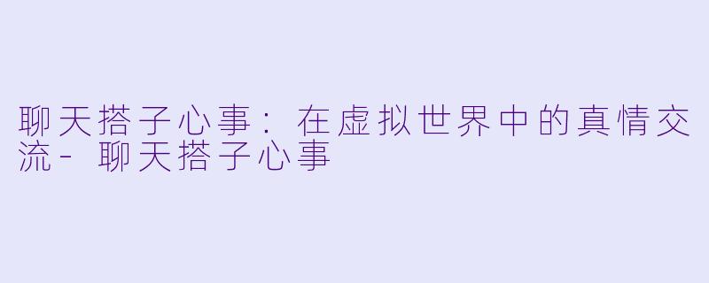 聊天搭子心事:在虚拟世界中的真情交流