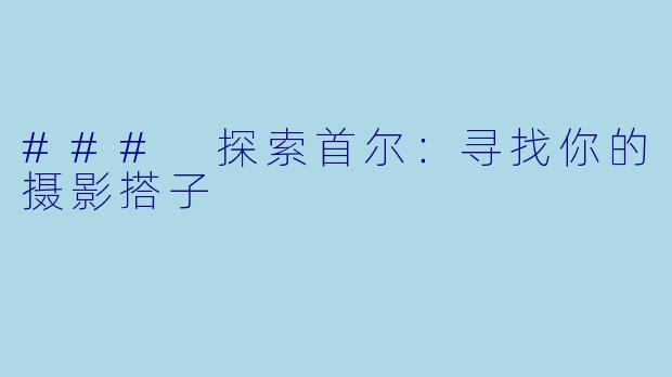 ### 探索首尔:寻找你的摄影搭子