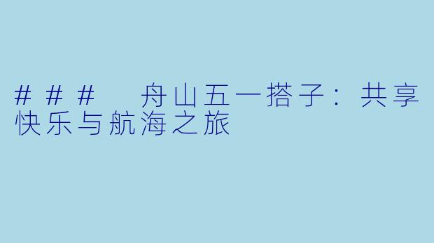 ### 舟山五一搭子:共享快乐与航海之旅