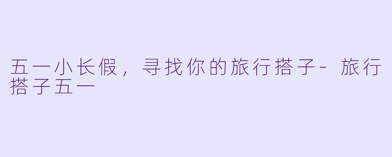 五一小长假，寻找你的旅行搭子-旅行搭子五一