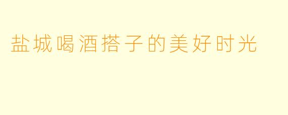 盐城喝酒搭子的美好时光