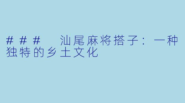### 汕尾麻将搭子：一种独特的乡土文化
