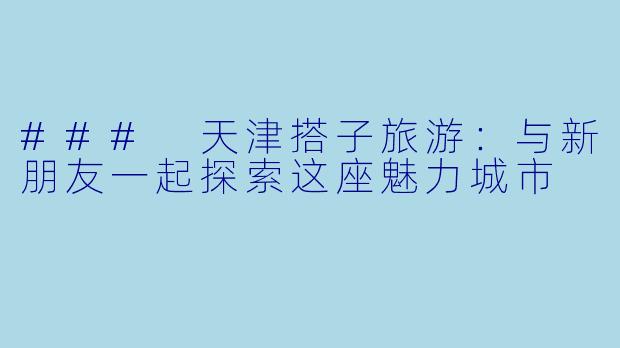 ### 天津搭子旅游:与新朋友一起探索这座魅力城市