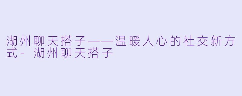 湖州聊天搭子——温暖人心的社交新方式
