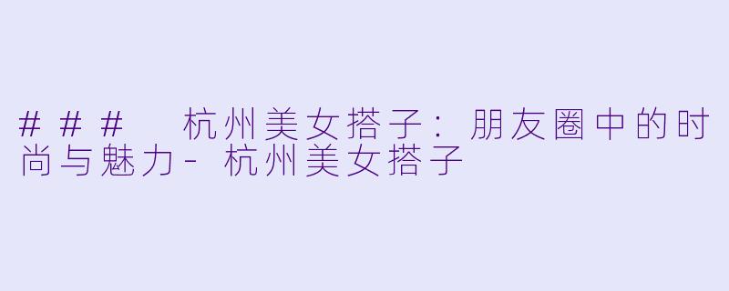 ### 杭州美女搭子：朋友圈中的时尚与魅力-杭州美女搭子