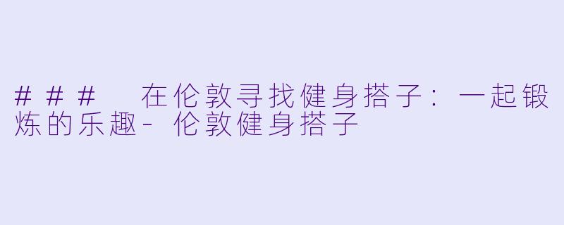 ### 在伦敦寻找健身搭子：一起锻炼的乐趣-伦敦健身搭子