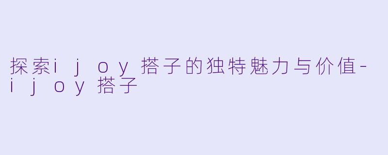 探索ijoy搭子的独特魅力与价值