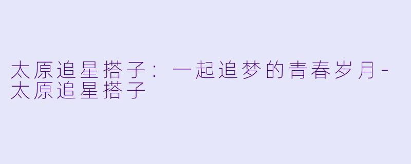 太原追星搭子：一起追梦的青春岁月-太原追星搭子