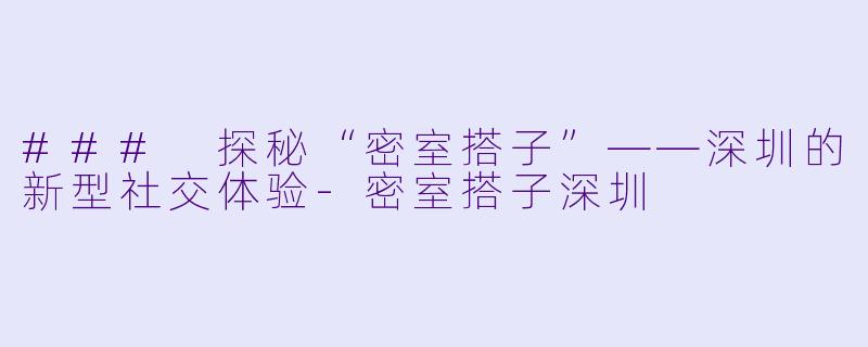### 探秘“密室搭子”——深圳的新型社交体验