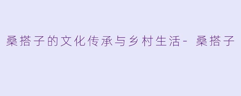 桑搭子的文化传承与乡村生活