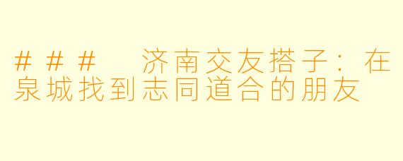 ### 济南交友搭子:在泉城找到志同道合的朋友