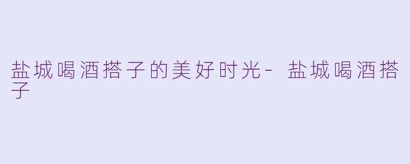盐城喝酒搭子的美好时光-盐城喝酒搭子
