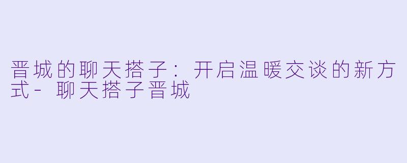 晋城的聊天搭子：开启温暖交谈的新方式-聊天搭子晋城