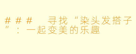 ### 寻找“染头发搭子”：一起变美的乐趣