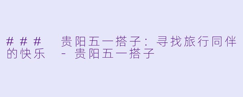 ### 贵阳五一搭子:寻找旅行同伴的快乐