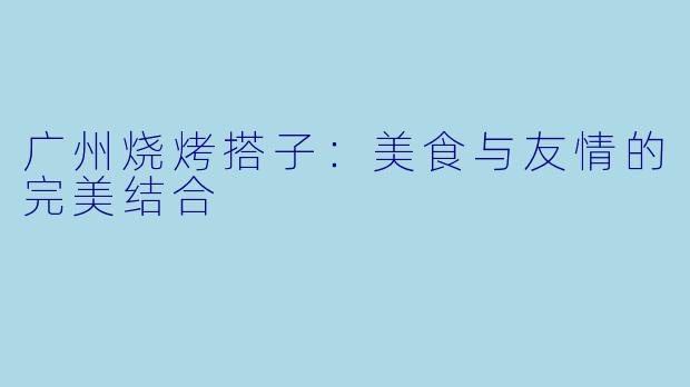 广州烧烤搭子:美食与友情的完美结合