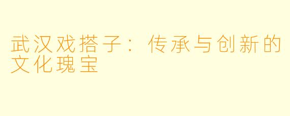 武汉戏搭子：传承与创新的文化瑰宝