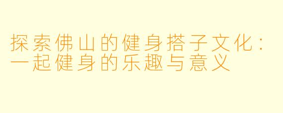探索佛山的健身搭子文化：一起健身的乐趣与意义