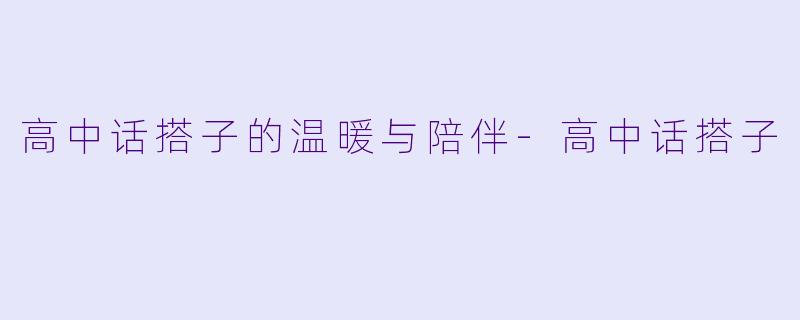 高中话搭子的温暖与陪伴-高中话搭子