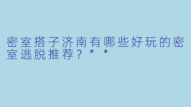 密室搭子济南有哪些好玩的密室逃脱推荐？**