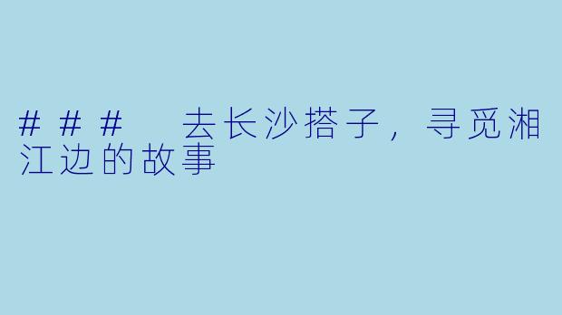 ### 去长沙搭子，寻觅湘江边的故事