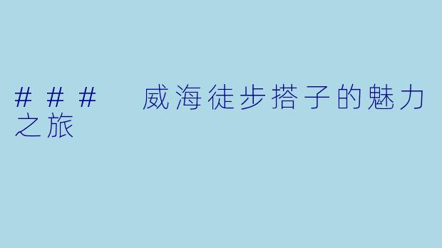 ### 威海徒步搭子的魅力之旅