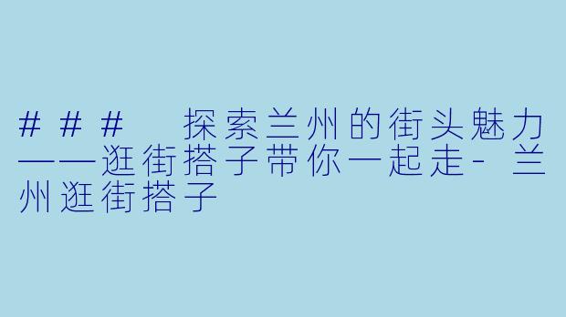 ### 探索兰州的街头魅力——逛街搭子带你一起走-兰州逛街搭子