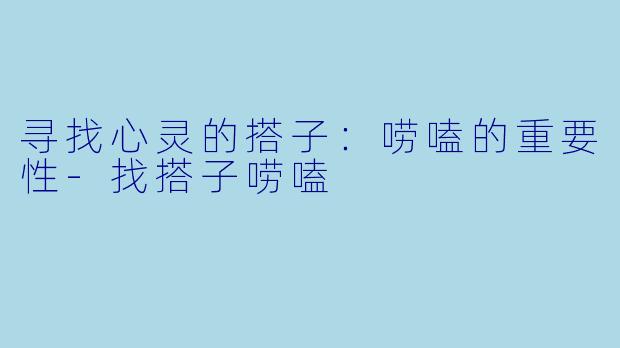 寻找心灵的搭子：唠嗑的重要性-找搭子唠嗑