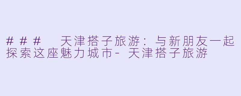 ### 天津搭子旅游：与新朋友一起探索这座魅力城市-天津搭子旅游