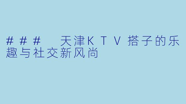 ### 天津KTV搭子的乐趣与社交新风尚